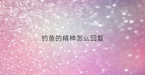 钓鱼的精神怎么回复(怎么回复钓鱼的人)