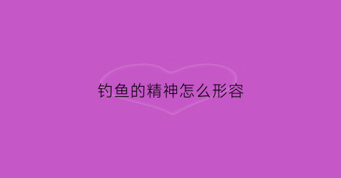 钓鱼的精神怎么形容(钓鱼精神段子)