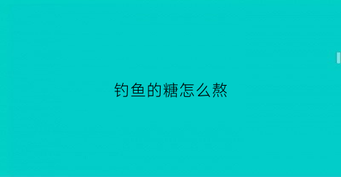 钓鱼的糖怎么熬(钓鱼糖稀的制作)