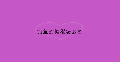 钓鱼的糖稀怎么熬(用糖钓鱼怎么样)