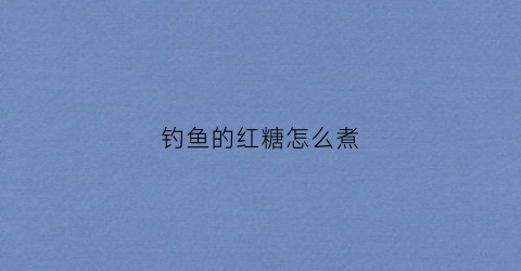 钓鱼的红糖怎么煮(钓鱼的红糖怎么煮好吃)