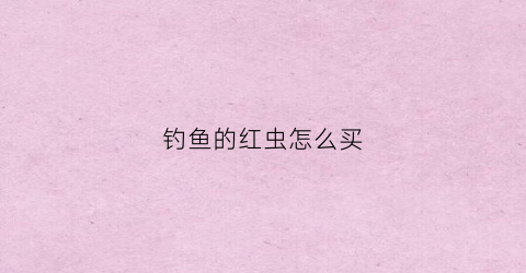 钓鱼的红虫怎么买(钓鱼的红虫怎么卖)