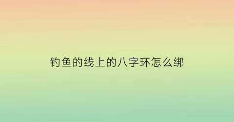 “钓鱼的线上的八字环怎么绑(钓鱼八字环怎么绑结实)