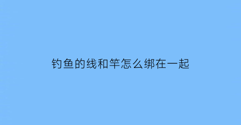 钓鱼的线和竿怎么绑在一起(线与钓竿怎样连接)