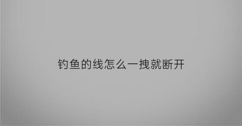 钓鱼的线怎么一拽就断开(钓鱼鱼线怎么甩出去)