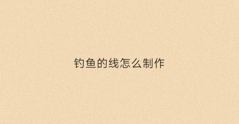 钓鱼的线怎么制作(钓鱼的鱼线怎么做)