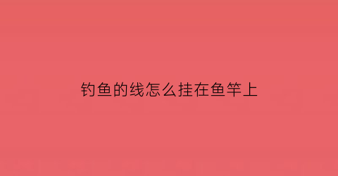 钓鱼的线怎么挂在鱼竿上(钓线怎么绑在鱼竿上)