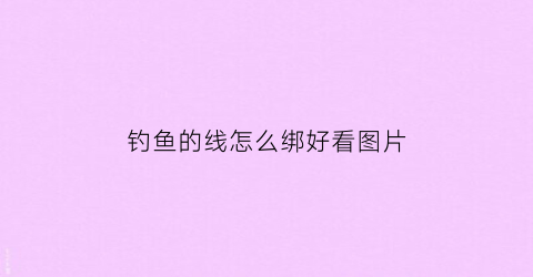 钓鱼的线怎么绑好看图片(钓鱼的线怎么绑好看图片)