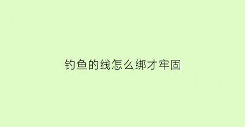 钓鱼的线怎么绑才牢固(钓鱼的线怎么绑才牢固呢)