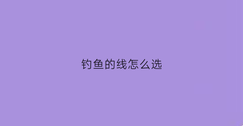钓鱼的线怎么选(钓鱼线怎么选择好坏)