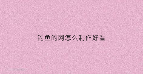 钓鱼的网怎么制作好看(钓鱼的网怎么制作好看又简单)