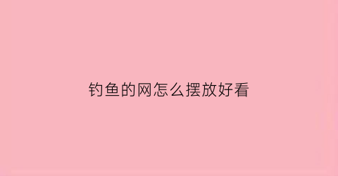 钓鱼的网怎么摆放好看(钓鱼网怎么钓鱼)