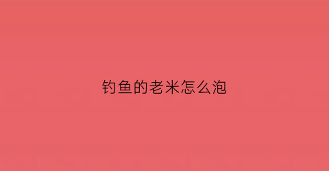 钓鱼的老米怎么泡(钓鱼鱼米怎么泡)