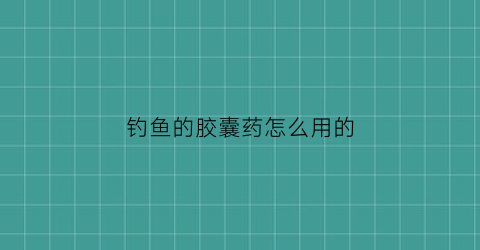 钓鱼的胶囊药怎么用的(钓鱼的胶囊药怎么用的啊)