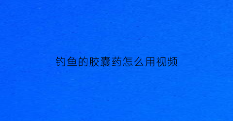 “钓鱼的胶囊药怎么用视频(钓鱼的胶囊药怎么用视频教程)