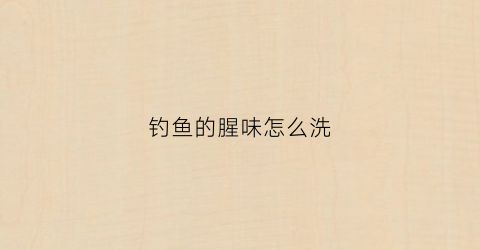 钓鱼的腥味怎么洗(钓鱼的腥味用什么添加剂)