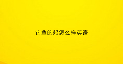 钓鱼的船怎么样英语(钓鱼的的英语怎么说)