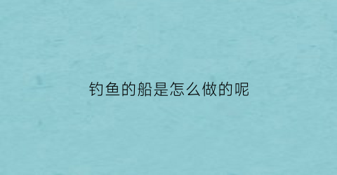钓鱼的船是怎么做的呢(钓鱼的船是怎么做的呢)