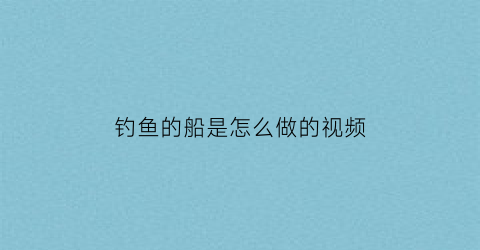 “钓鱼的船是怎么做的视频(钓鱼船的制作方法)