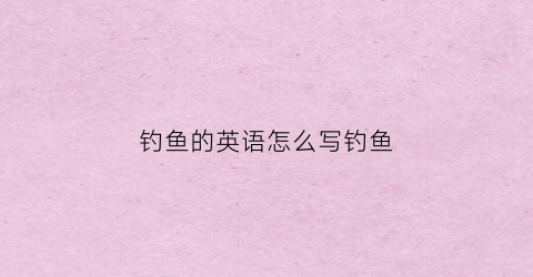 钓鱼的英语怎么写钓鱼(钓鱼用英语怎么写)