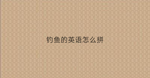 钓鱼的英语怎么拼(钓鱼的英语怎么拼写单词)