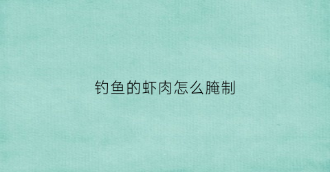 钓鱼的虾肉怎么腌制(钓鱼的虾肉怎么腌制才好吃)