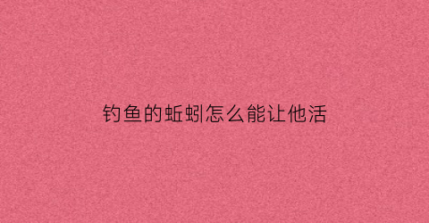 钓鱼的蚯蚓怎么能让他活(蚯蚓钓鱼怎么不弄脏手)
