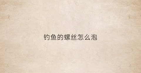 钓鱼的螺丝怎么泡(钓鱼螺丝)