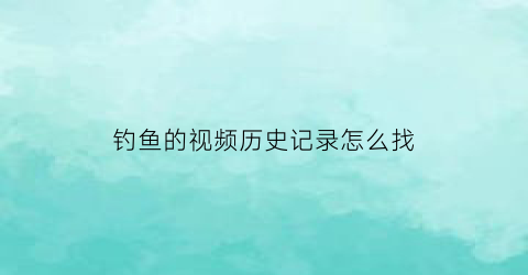 钓鱼的视频历史记录怎么找