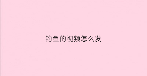 钓鱼的视频怎么发(钓鱼的视频怎么发抖音)