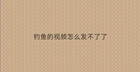 钓鱼的视频怎么发不了了(钓鱼发视频有收入吗)