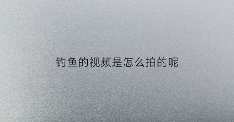 钓鱼的视频是怎么拍的呢