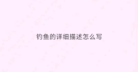 钓鱼的详细描述怎么写(描述钓鱼的一段话)