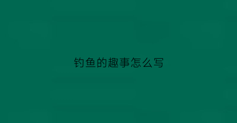 钓鱼的趣事怎么写(钓鱼趣事作文500字四篇)