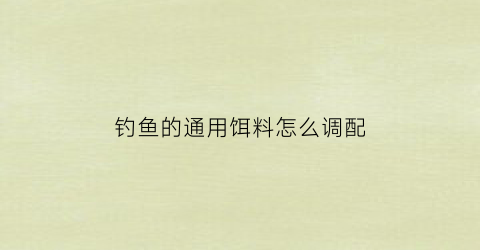 “钓鱼的通用饵料怎么调配(钓鱼饵料如何调配)