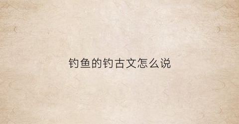 钓鱼的钓古文怎么说(钓鱼古语)