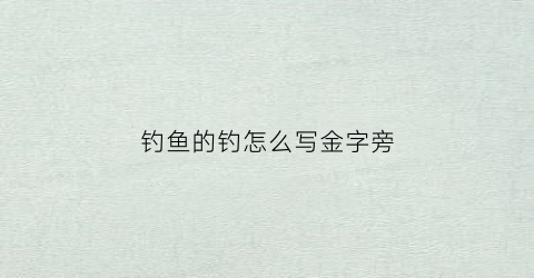 “钓鱼的钓怎么写金字旁(请问钓鱼的钓字怎么写)