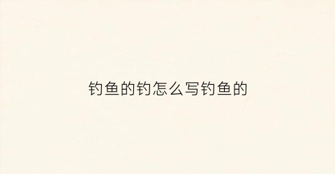 钓鱼的钓怎么写钓鱼的(钓鱼的钓怎么写怎么写)