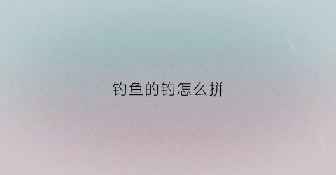 钓鱼的钓怎么拼(钓鱼用拼音怎么拼)