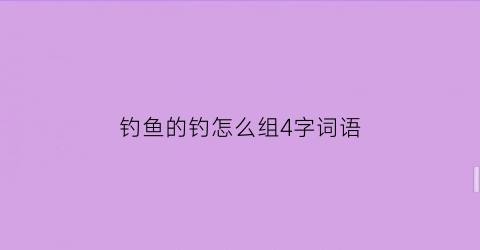 钓鱼的钓怎么组4字词语(钓怎么组成语)