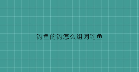 钓鱼的钓怎么组词钓鱼(钓鱼的钓组词组什么)