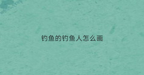 钓鱼的钓鱼人怎么画(钓鱼的人怎么画简单又好看)