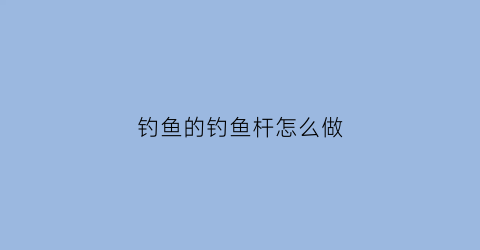 钓鱼的钓鱼杆怎么做(钓鱼的钓鱼杆怎么做好看)