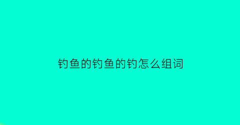 “钓鱼的钓鱼的钓怎么组词(钓鱼的钓怎么组词呀)