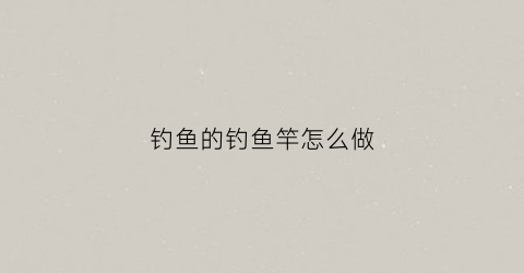 钓鱼的钓鱼竿怎么做(超简单的钓鱼竿怎么做)