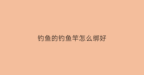 钓鱼的钓鱼竿怎么绑好(钓鱼竿怎么绑绳子)