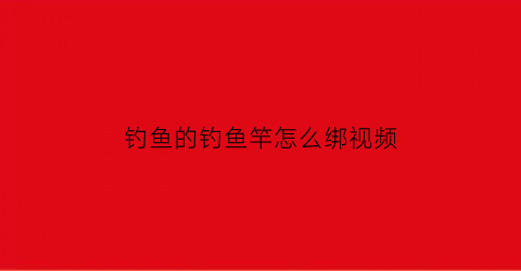 “钓鱼的钓鱼竿怎么绑视频(钓鱼的钓鱼竿怎么绑视频教学)