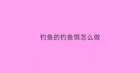钓鱼的钓鱼饵怎么做(钓鱼饵怎么做)