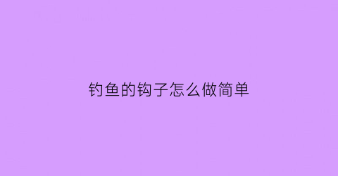 钓鱼的钩子怎么做简单(钓鱼钩怎么做)