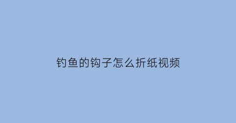 “钓鱼的钩子怎么折纸视频(钓鱼的钩子怎么折纸视频大全)